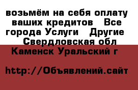 возьмём на себя оплату ваших кредитов - Все города Услуги » Другие   . Свердловская обл.,Каменск-Уральский г.